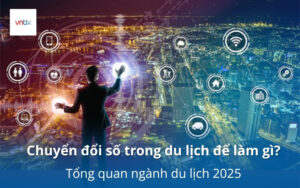 Chuyển đổi số trong du lịch để làm gì? Tổng quan ngành du lịch 2025