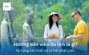 Hướng dẫn viên du lịch là gì? Kỹ năng cần thiết và cơ hội phát triển