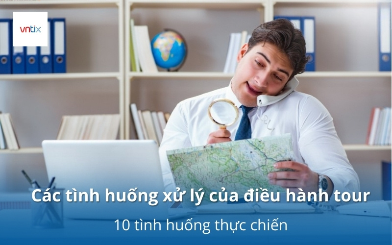 Các tình huống xử lý của điều hành tour: 10 tình huống thực chiến