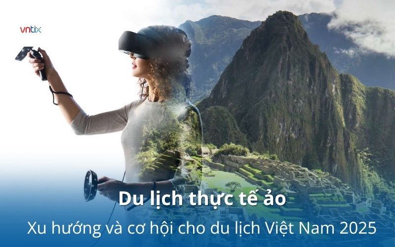 Du lịch thực tế ảo: Xu hướng và cơ hội cho du lịch Việt Nam 2025